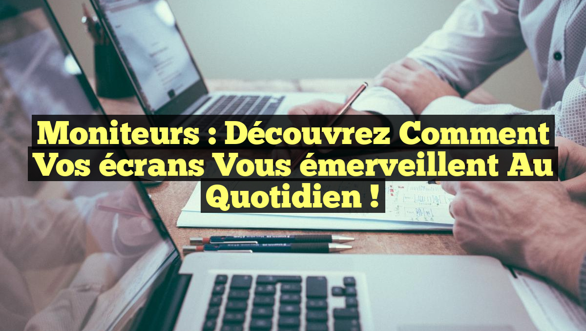 Moniteurs : Découvrez comment vos écrans vous émerveillent au quotidien !