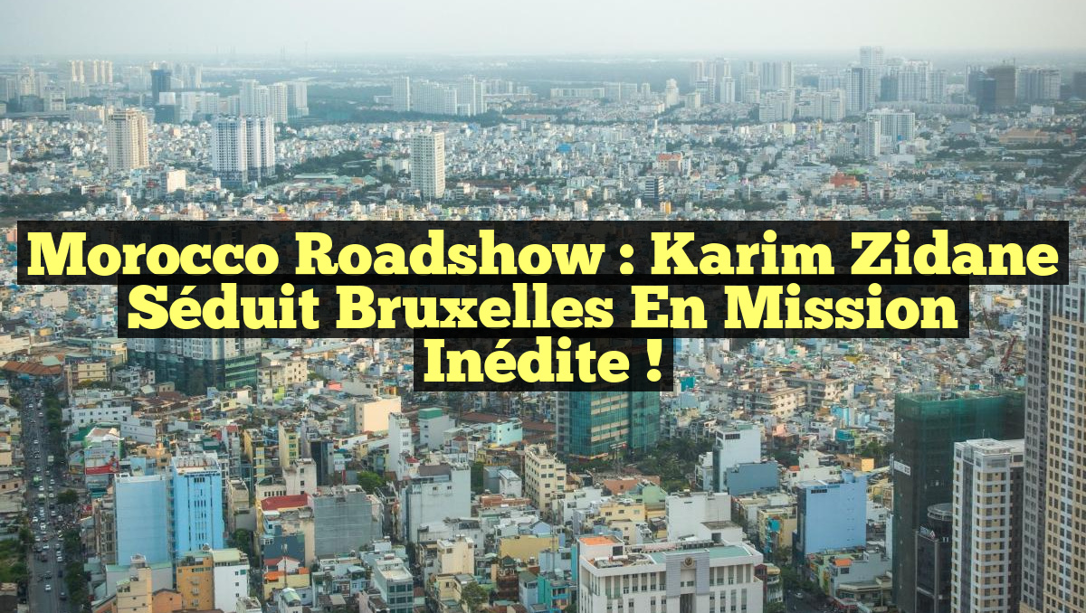 Morocco Roadshow : Karim Zidane Séduit Bruxelles en Mission Inédite !