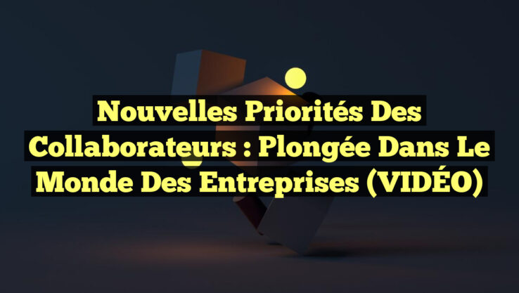 Nouvelles Priorités des Collaborateurs : Plongée dans le Monde des Entreprises (VIDÉO)