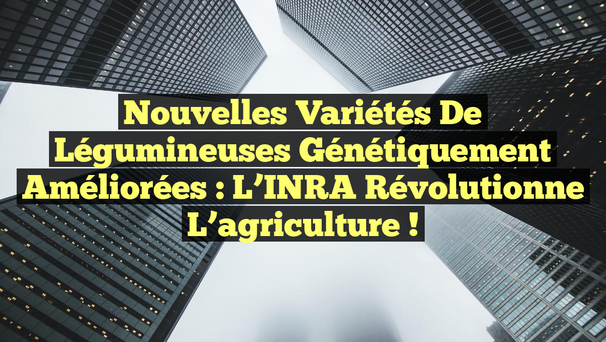 Nouvelles variétés de légumineuses génétiquement améliorées : L’INRA révolutionne l’agriculture !