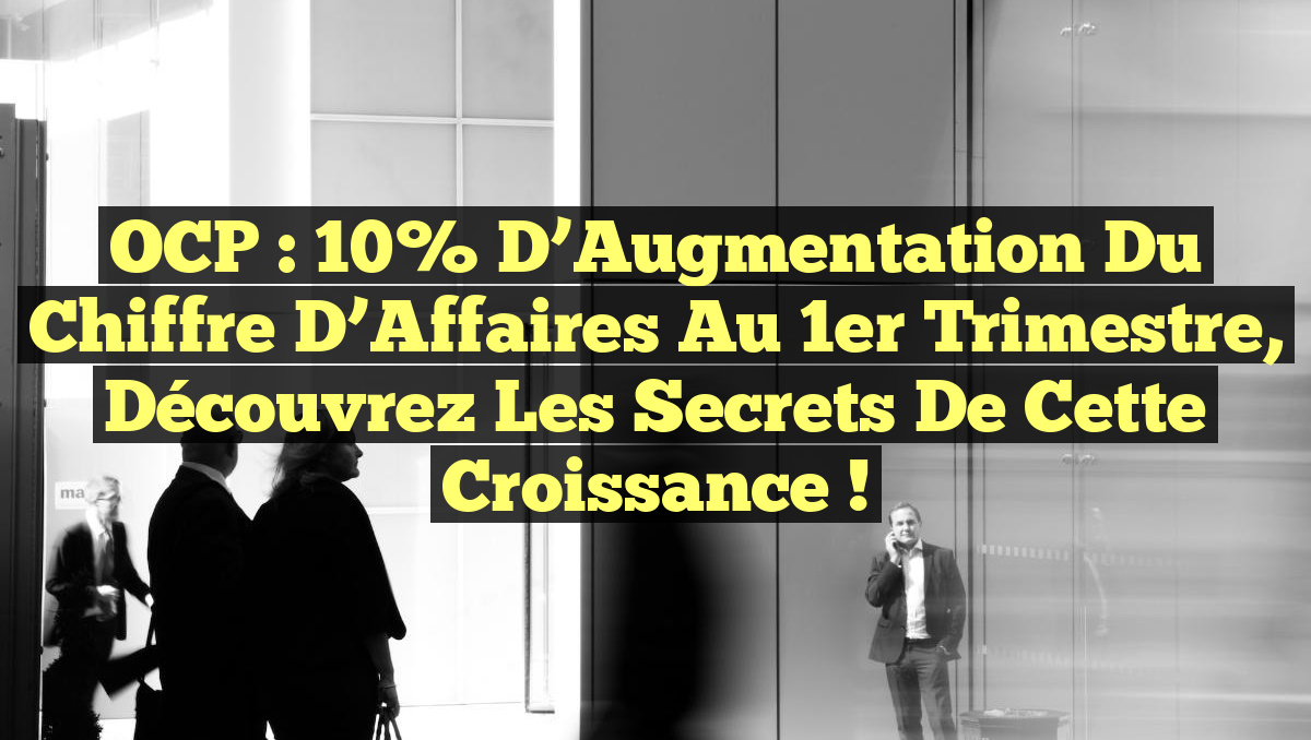 OCP : 10% d&rsquo;Augmentation du Chiffre d&rsquo;Affaires au 1er Trimestre, Découvrez les Secrets de cette Croissance !