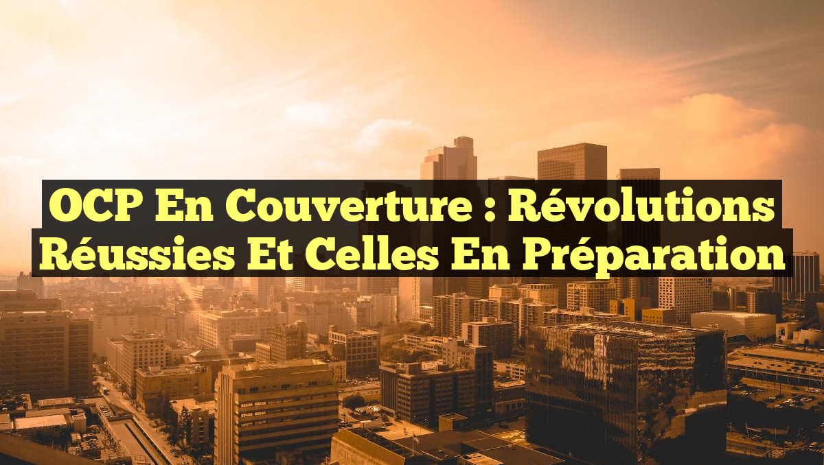 OCP en Couverture : Révolutions Réussies et Celles en Préparation