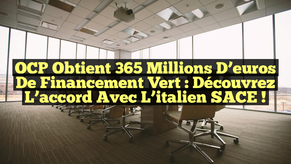 OCP obtient 365 millions d&rsquo;euros de financement vert : Découvrez l&rsquo;accord avec l&rsquo;italien SACE !
