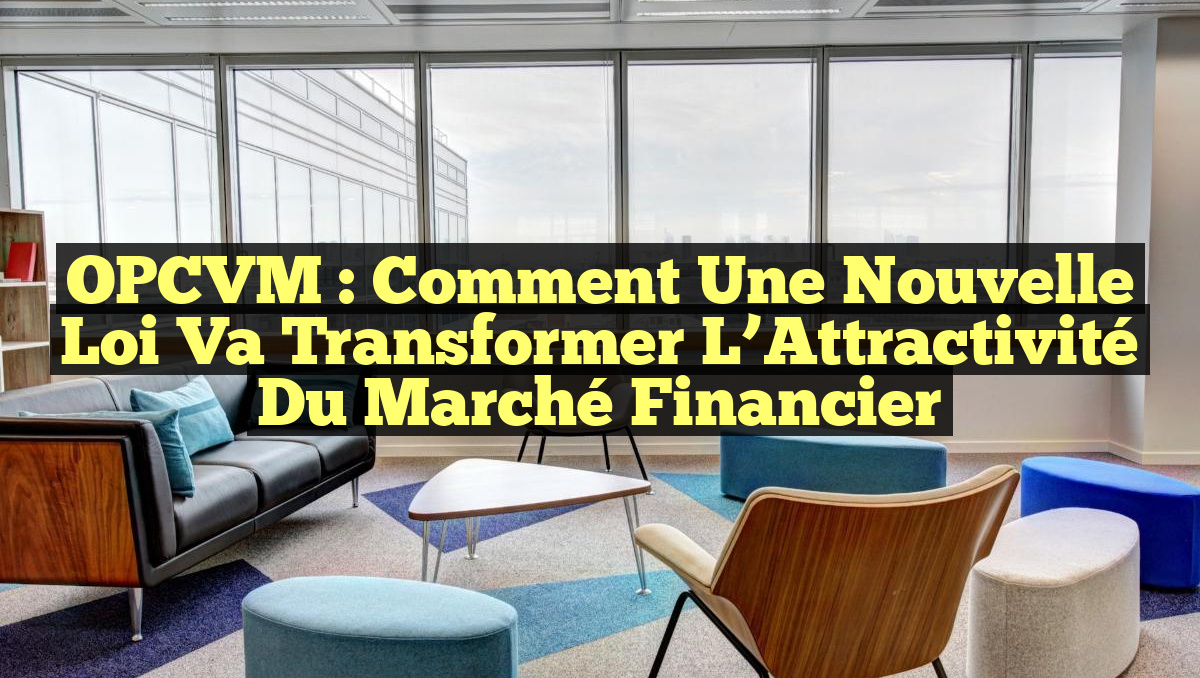 OPCVM : Comment une Nouvelle Loi va Transformer l&rsquo;Attractivité du Marché Financier