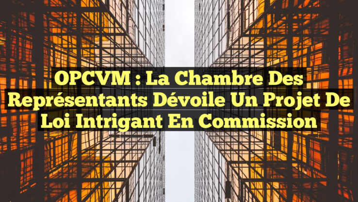 OPCVM : La Chambre des représentants dévoile un projet de loi intrigant en commission