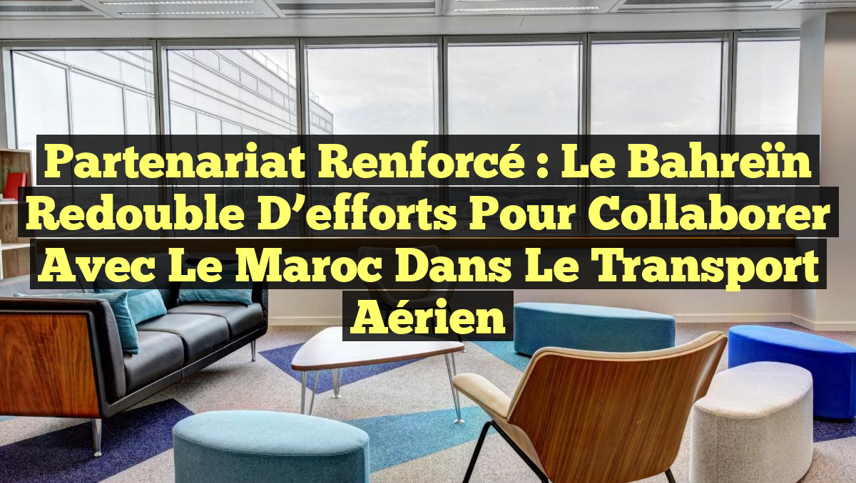 Partenariat renforcé : Le Bahreïn redouble d&rsquo;efforts pour collaborer avec le Maroc dans le transport aérien