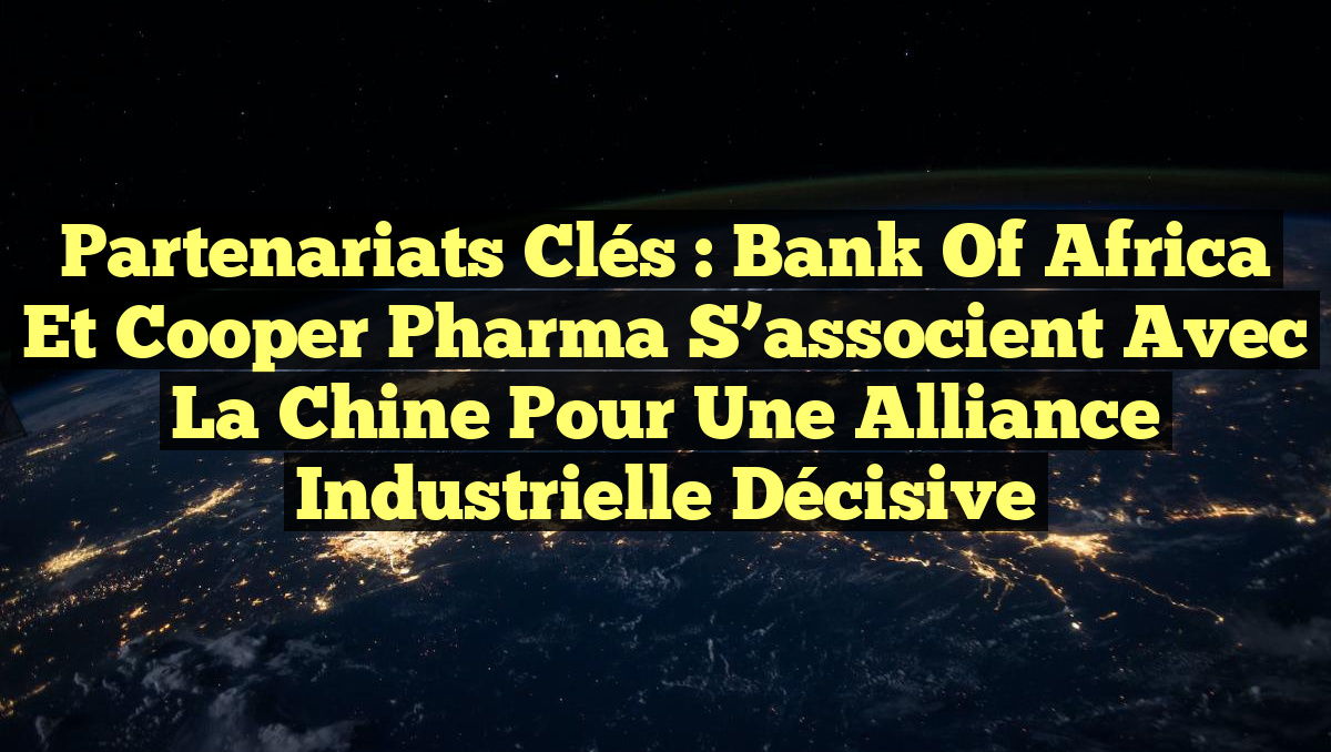 Partenariats Clés : Bank of Africa et Cooper Pharma s&rsquo;associent avec la Chine pour une Alliance Industrielle Décisive