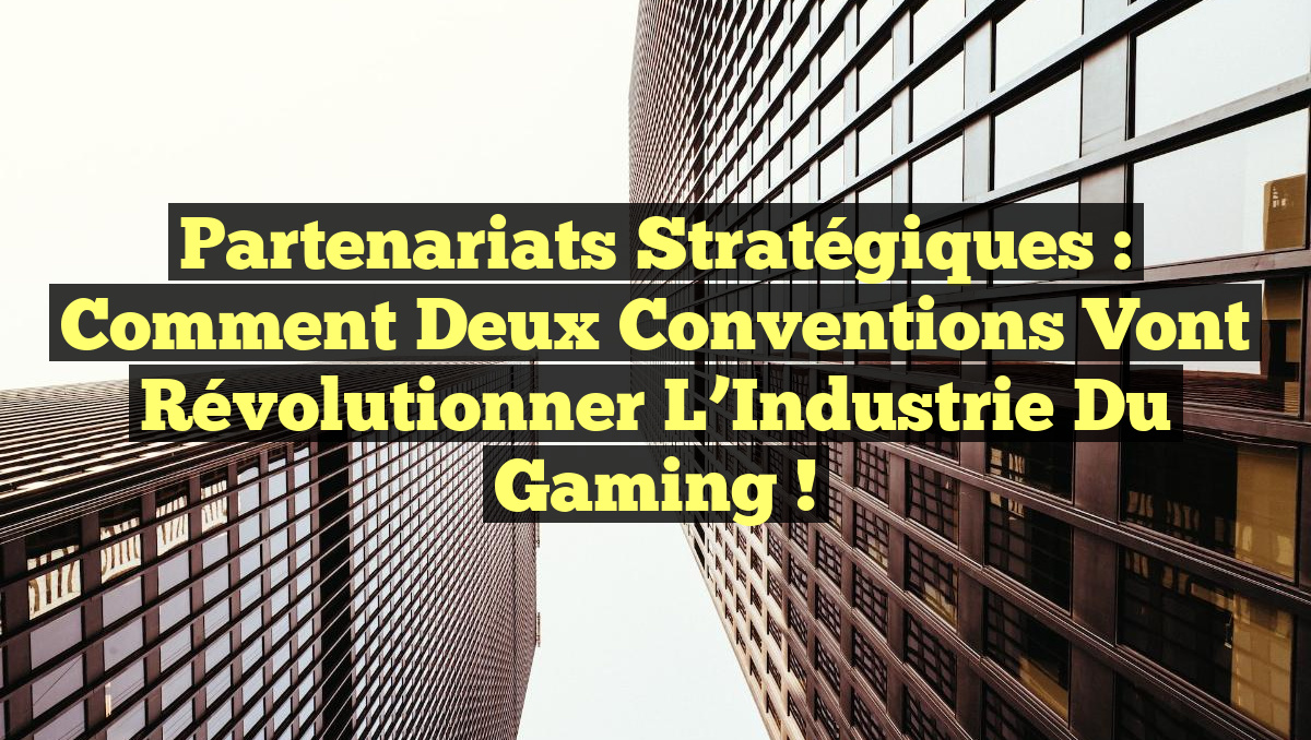 Partenariats Stratégiques : Comment Deux Conventions Vont Révolutionner l&rsquo;Industrie du Gaming !