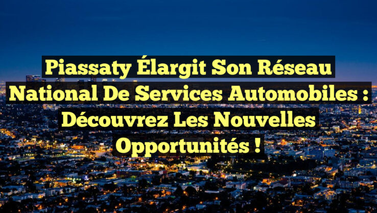 Piassaty Élargit son Réseau National de Services Automobiles : Découvrez les Nouvelles Opportunités !