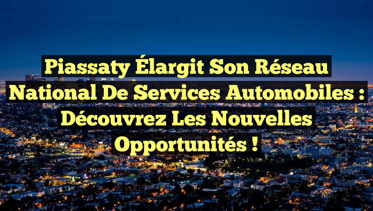 Piassaty Élargit son Réseau National de Services Automobiles : Découvrez les Nouvelles Opportunités !