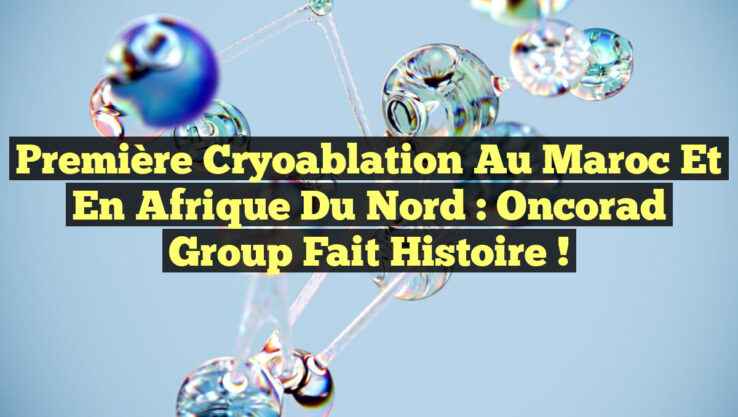 Première Cryoablation au Maroc et en Afrique du Nord : Oncorad Group Fait Histoire !