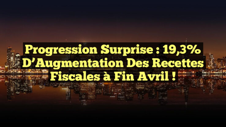Progression Surprise : 19,3% d’Augmentation des Recettes Fiscales à Fin Avril !