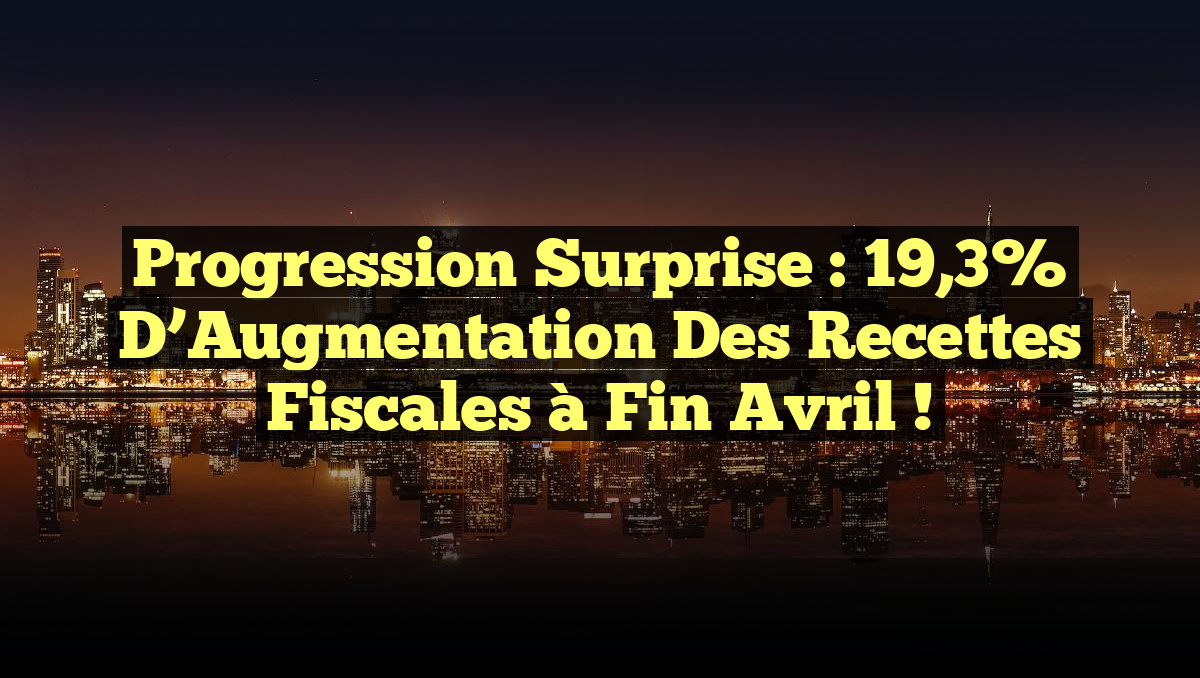 Progression Surprise : 19,3% d&rsquo;Augmentation des Recettes Fiscales à Fin Avril !
