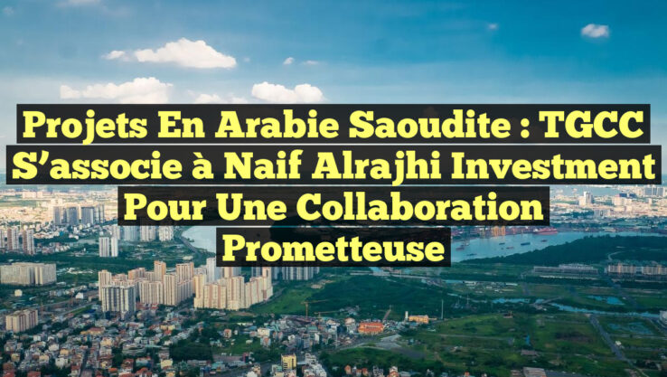 Projets en Arabie Saoudite : TGCC s’associe à Naif Alrajhi Investment pour une collaboration prometteuse Projets en Arabie Saoudite : TGCC s’associe à Naif Alrajhi Investment pour une collaboration prometteuse