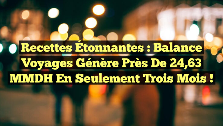 Recettes Étonnantes : Balance Voyages Génère Près de 24,63 MMDH en Seulement Trois Mois !