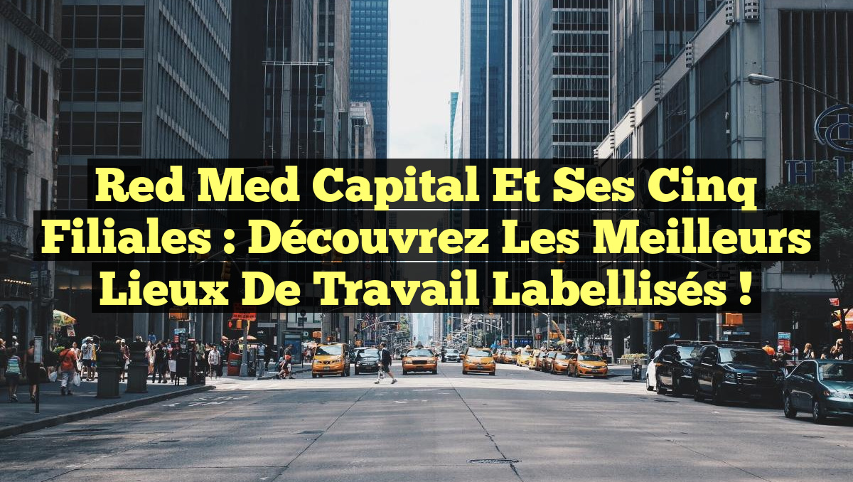 Red Med Capital et ses Cinq Filiales : Découvrez les Meilleurs Lieux de Travail Labellisés !