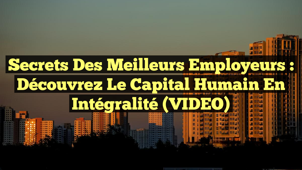 Secrets des Meilleurs Employeurs : Découvrez le Capital Humain en Intégralité (VIDEO)