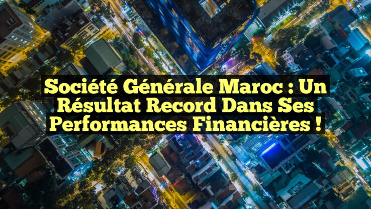Société Générale Maroc : Un Résultat Record dans ses Performances Financières !