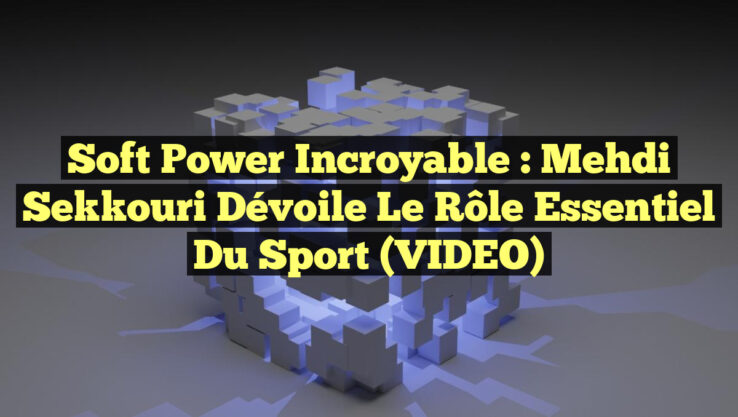 Soft Power Incroyable : Mehdi Sekkouri Dévoile le Rôle Essentiel du Sport (VIDEO)