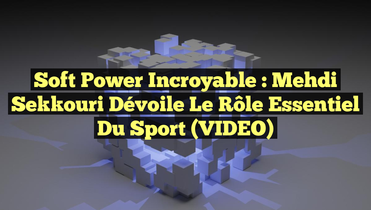 Soft Power Incroyable : Mehdi Sekkouri Dévoile le Rôle Essentiel du Sport (VIDEO)