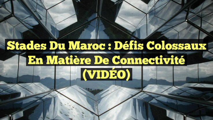 Stades du Maroc : Défis colossaux en matière de connectivité (VIDÉO)