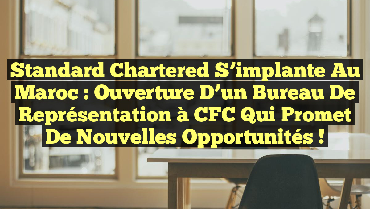 Standard Chartered s&rsquo;implante au Maroc : Ouverture d&rsquo;un bureau de représentation à CFC qui promet de nouvelles opportunités !
