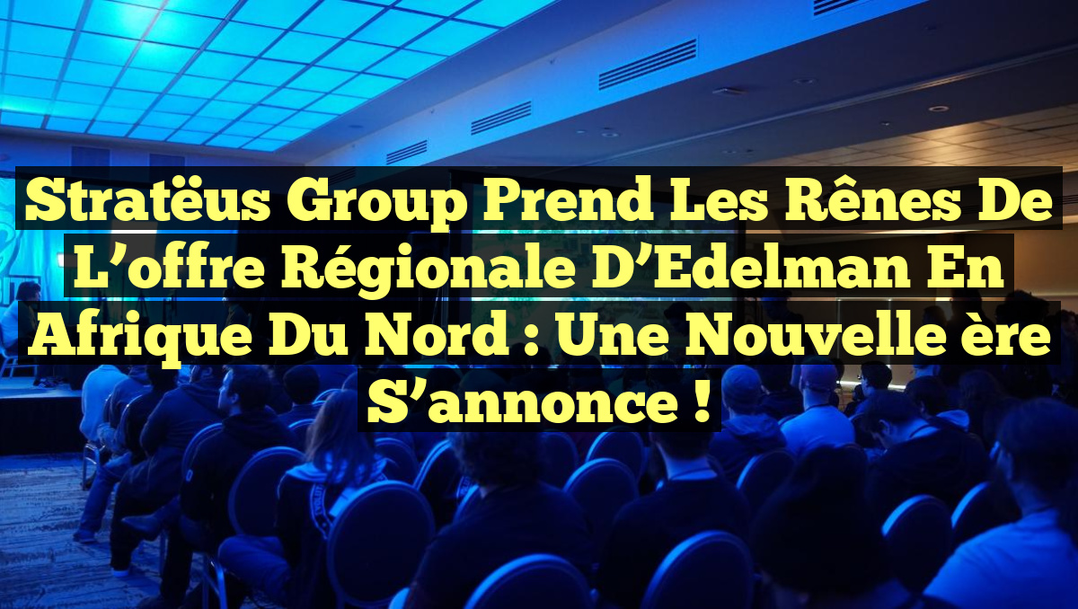 Stratëus Group prend les rênes de l&rsquo;offre régionale d&rsquo;Edelman en Afrique du Nord : une nouvelle ère s&rsquo;annonce !
