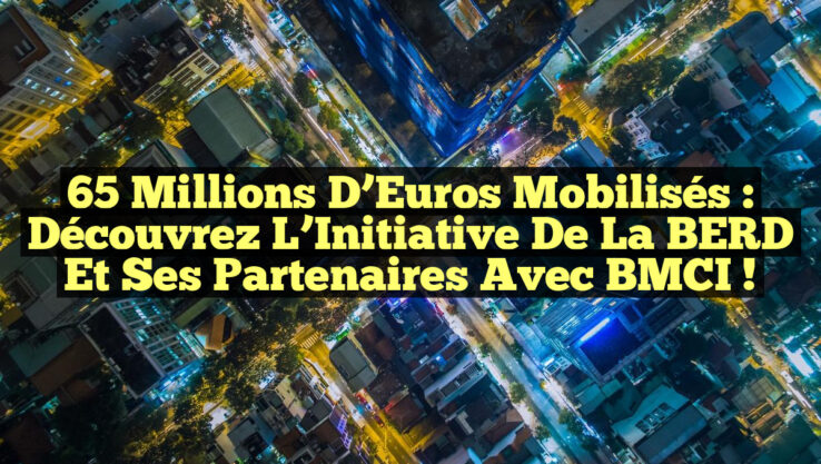65 Millions d’Euros Mobilisés : Découvrez l’Initiative de la BERD et ses Partenaires avec BMCI !