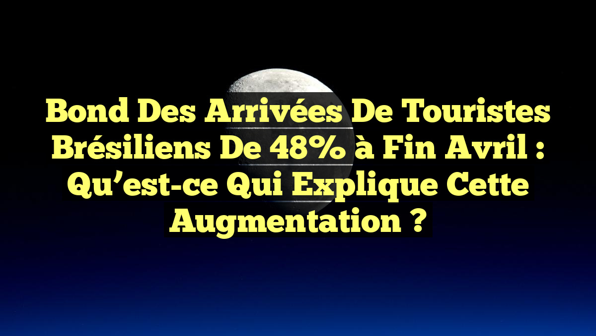 Bond des Arrivées de Touristes Brésiliens de 48% à Fin Avril : Qu&rsquo;est-ce qui Explique cette Augmentation ?