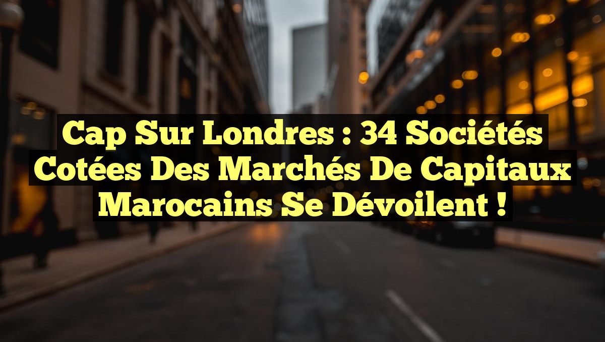 Cap sur Londres : 34 sociétés cotées des marchés de capitaux marocains se dévoilent !