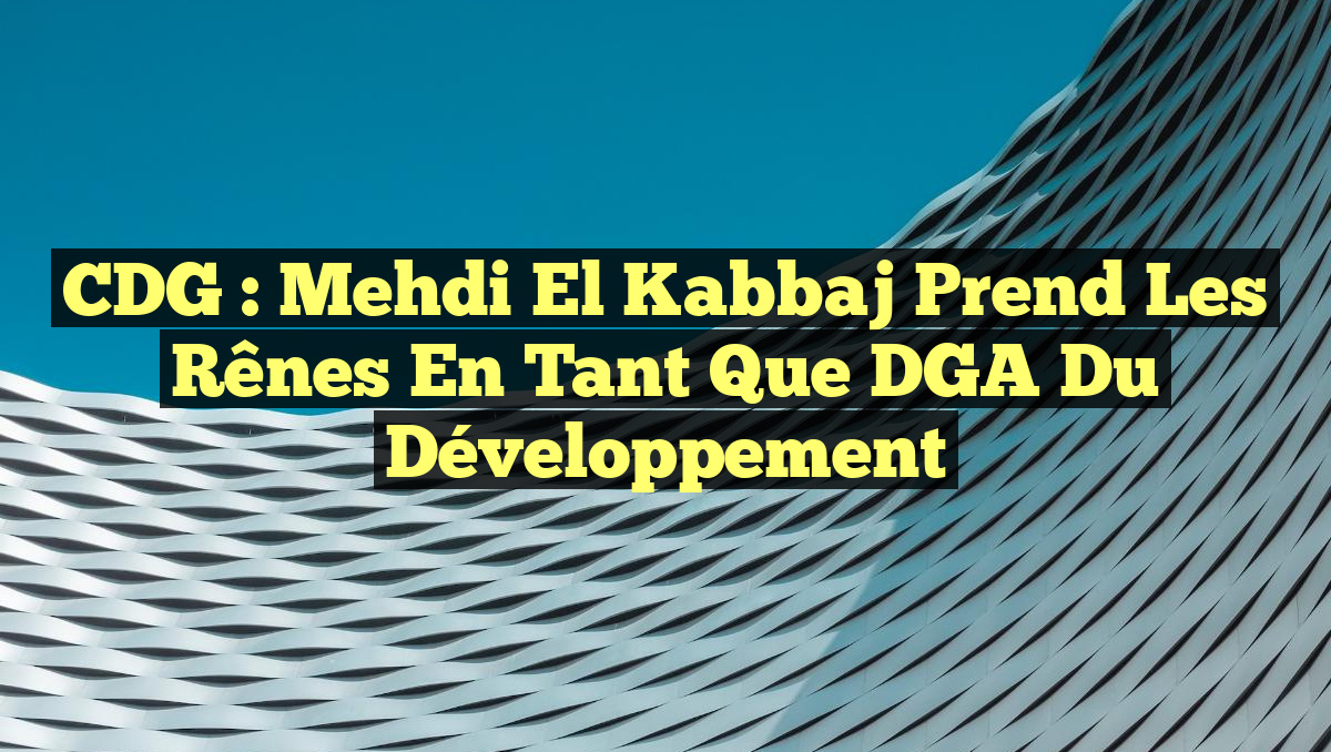 CDG : Mehdi El Kabbaj Prend les Rênes en tant que DGA du Développement