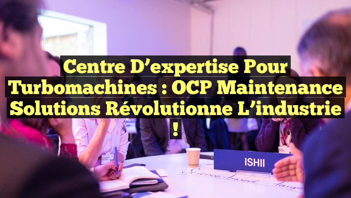 Centre d’expertise pour turbomachines : OCP Maintenance Solutions révolutionne l&rsquo;industrie !