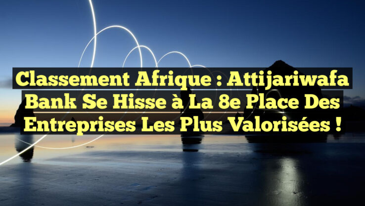 Classement Afrique : Attijariwafa Bank se hisse à la 8e place des entreprises les plus valorisées !