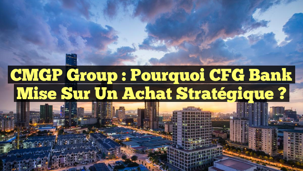 CMGP Group : Pourquoi CFG Bank mise sur un achat stratégique ?