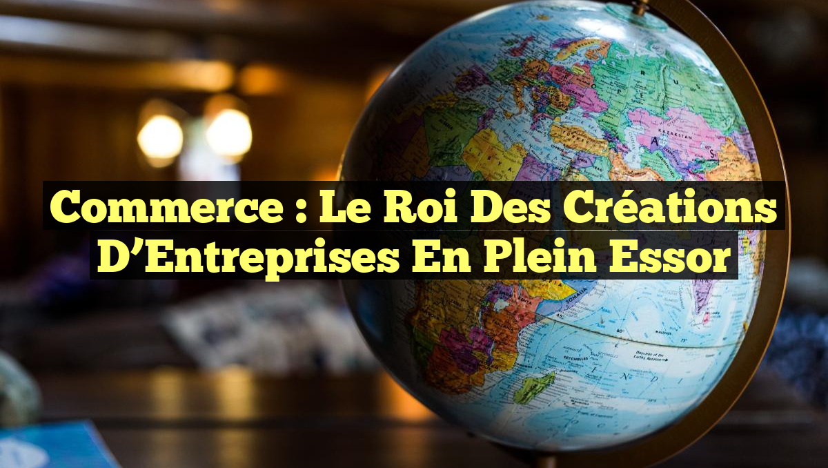 Commerce : Le Roi des Créations d&rsquo;Entreprises en Plein Essor