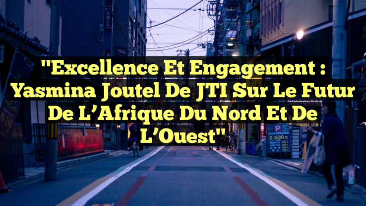 "Excellence et Engagement : Yasmina Joutel de JTI sur le Futur de l’Afrique du Nord et de l’Ouest"