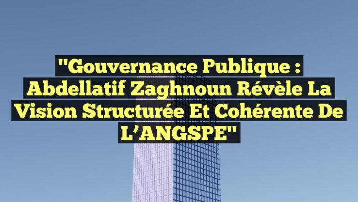 "Gouvernance Publique : Abdellatif Zaghnoun révèle la vision structurée et cohérente de l’ANGSPE"