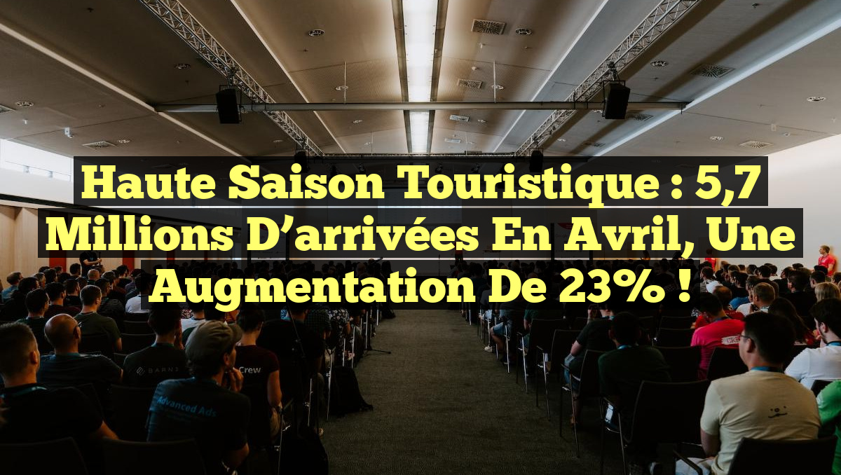 Haute saison touristique : 5,7 millions d&rsquo;arrivées en avril, une augmentation de 23% !