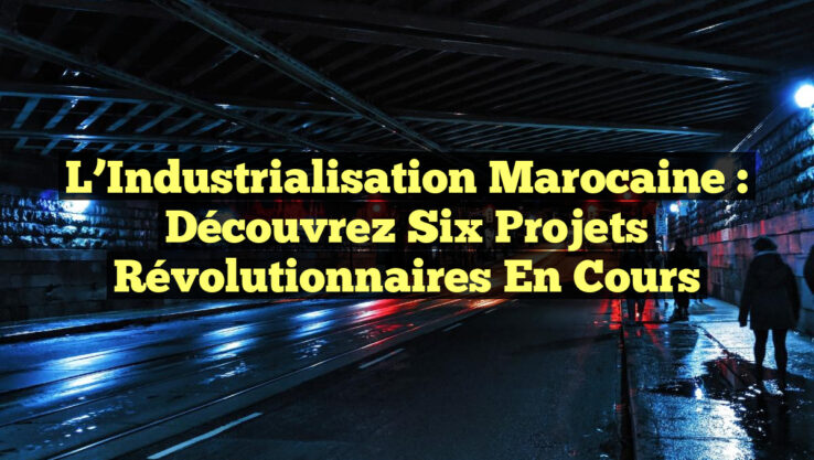 L’Industrialisation Marocaine : Découvrez Six Projets Révolutionnaires en Cours