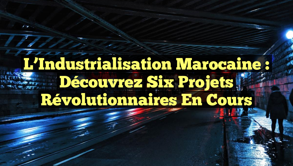 L&rsquo;Industrialisation Marocaine : Découvrez Six Projets Révolutionnaires en Cours