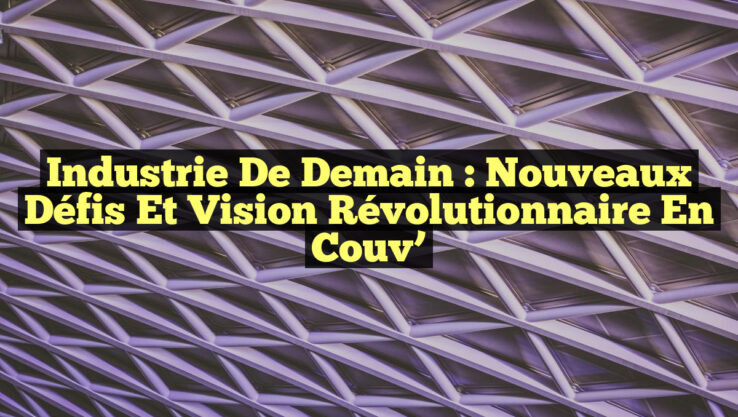 Industrie de Demain : Nouveaux Défis et Vision Révolutionnaire en Couv’