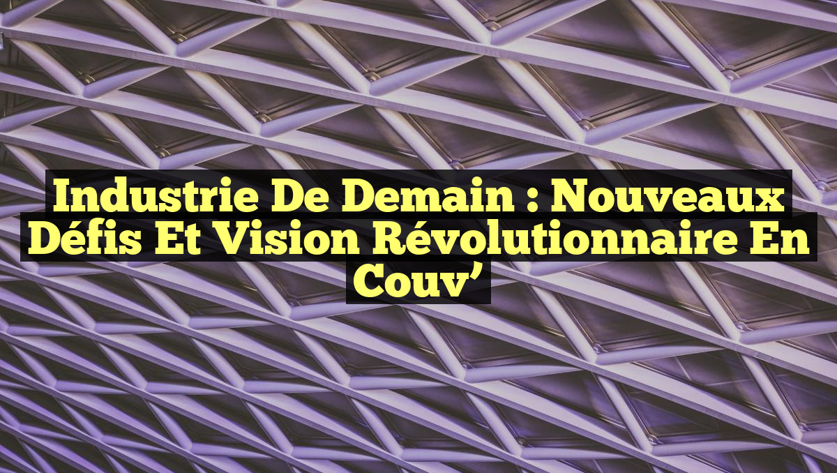 Industrie de Demain : Nouveaux Défis et Vision Révolutionnaire en Couv’