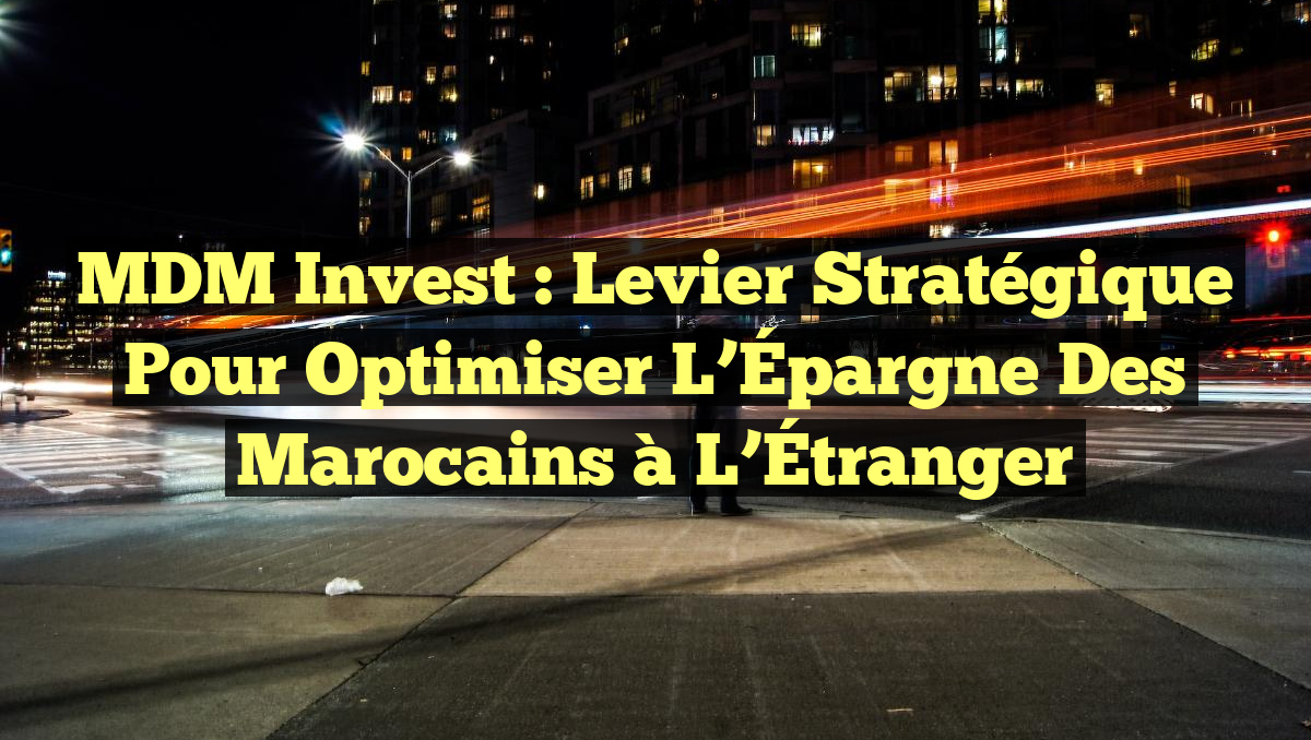 MDM Invest : Levier Stratégique pour Optimiser l’Épargne des Marocains à l&rsquo;Étranger