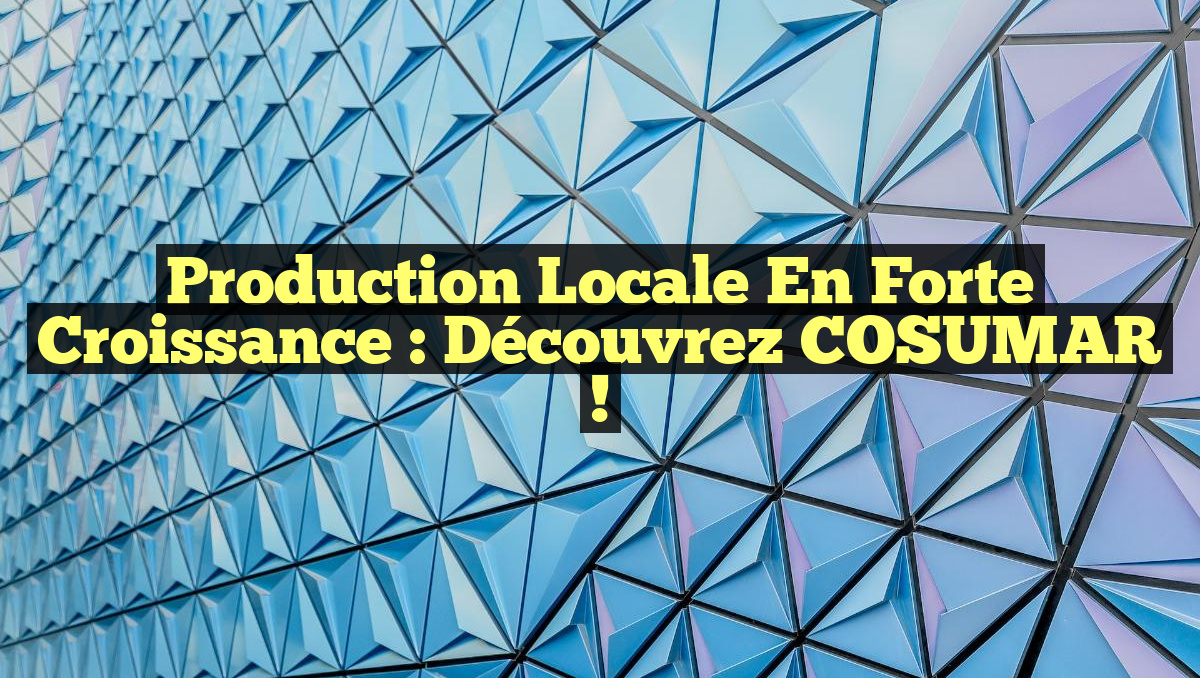 Production Locale en Forte Croissance : Découvrez COSUMAR !