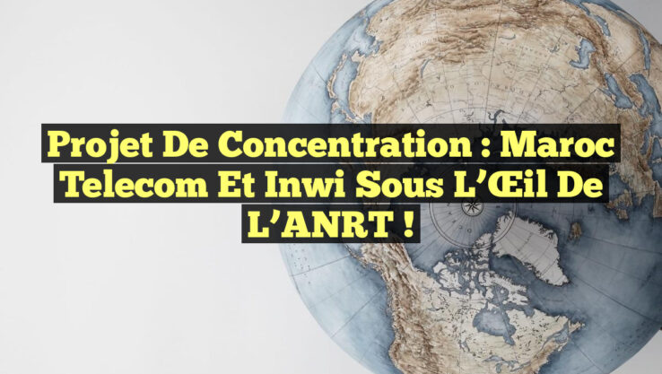 Projet de Concentration : Maroc Telecom et Inwi sous l’Œil de l’ANRT !