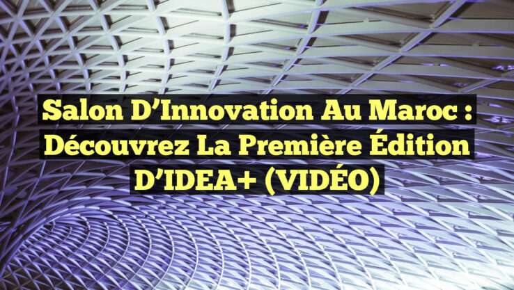 Salon d’Innovation au Maroc : Découvrez la Première Édition d’IDEA+ (VIDÉO)