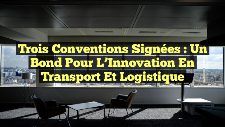 Trois Conventions Signées : Un Bond Pour L’Innovation en Transport et Logistique