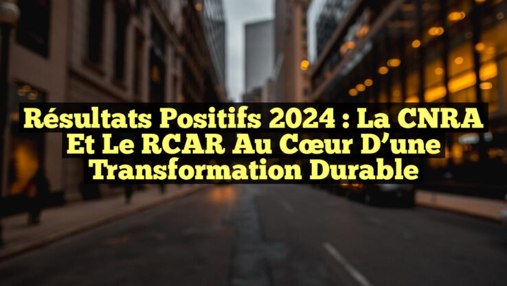 Résultats Positifs 2024 : La CNRA et le RCAR au Cœur d’une Transformation Durable