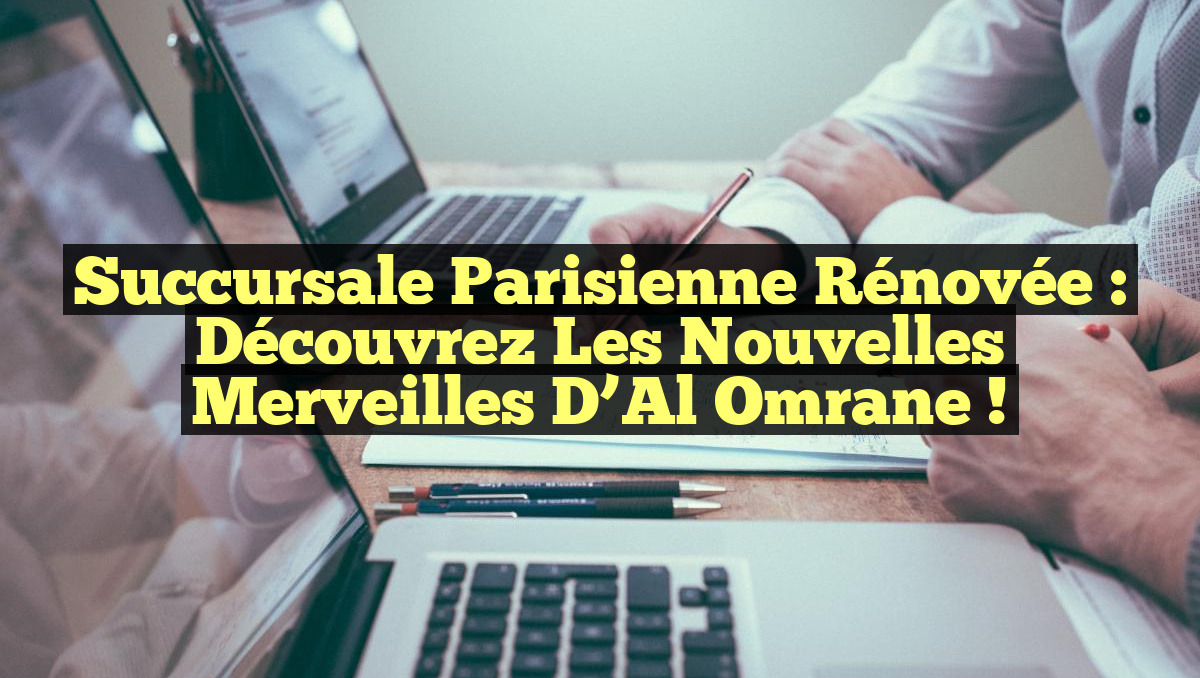 Succursale Parisienne Rénovée : Découvrez les Nouvelles Merveilles d&rsquo;Al Omrane !