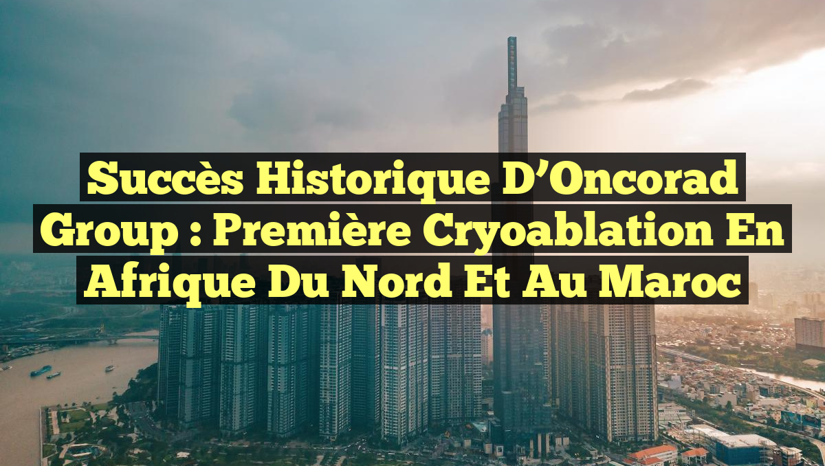 Succès Historique d’Oncorad Group : Première Cryoablation en Afrique du Nord et au Maroc